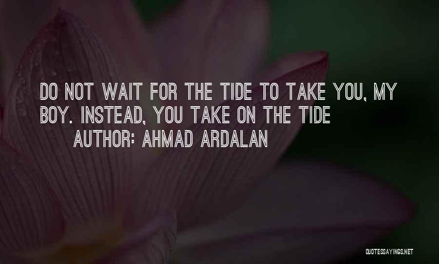 Ahmad Ardalan Quotes: Do Not Wait For The Tide To Take You, My Boy. Instead, You Take On The Tide