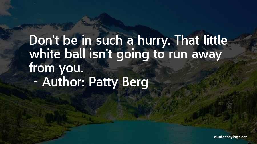 Patty Berg Quotes: Don't Be In Such A Hurry. That Little White Ball Isn't Going To Run Away From You.