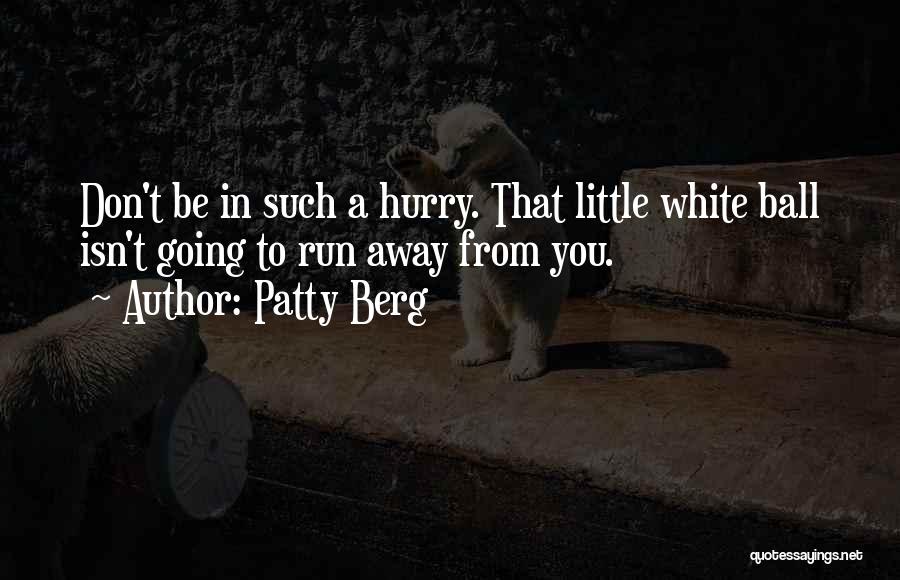 Patty Berg Quotes: Don't Be In Such A Hurry. That Little White Ball Isn't Going To Run Away From You.