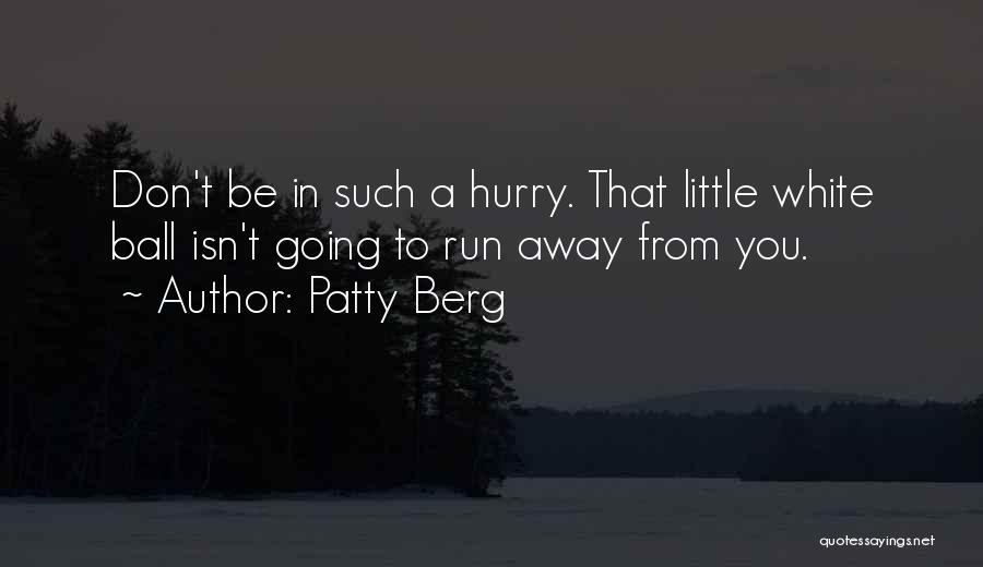 Patty Berg Quotes: Don't Be In Such A Hurry. That Little White Ball Isn't Going To Run Away From You.