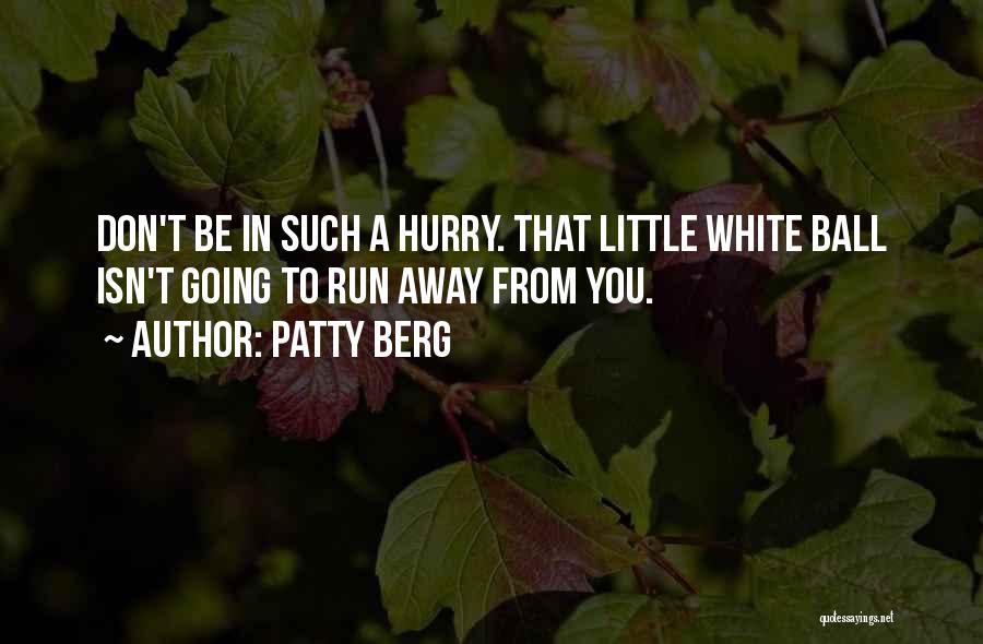 Patty Berg Quotes: Don't Be In Such A Hurry. That Little White Ball Isn't Going To Run Away From You.