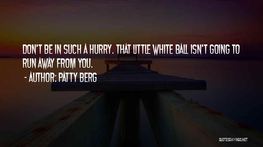 Patty Berg Quotes: Don't Be In Such A Hurry. That Little White Ball Isn't Going To Run Away From You.