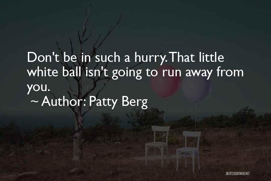 Patty Berg Quotes: Don't Be In Such A Hurry. That Little White Ball Isn't Going To Run Away From You.