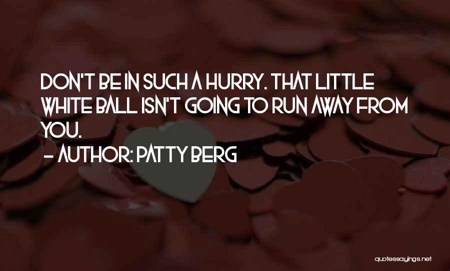 Patty Berg Quotes: Don't Be In Such A Hurry. That Little White Ball Isn't Going To Run Away From You.