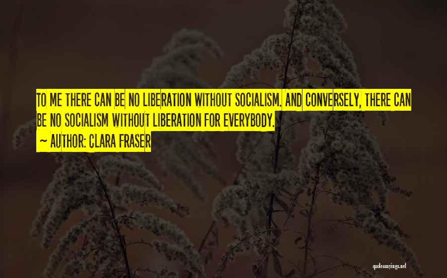 Clara Fraser Quotes: To Me There Can Be No Liberation Without Socialism. And Conversely, There Can Be No Socialism Without Liberation For Everybody.