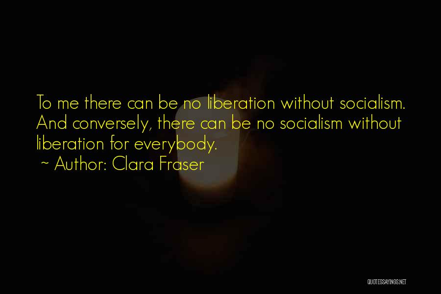 Clara Fraser Quotes: To Me There Can Be No Liberation Without Socialism. And Conversely, There Can Be No Socialism Without Liberation For Everybody.