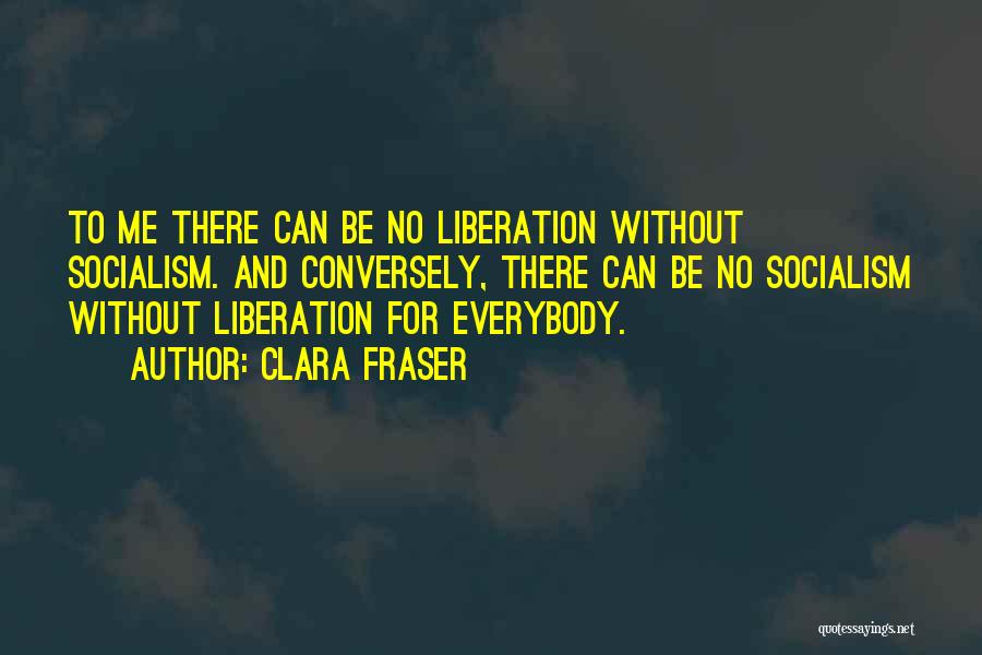 Clara Fraser Quotes: To Me There Can Be No Liberation Without Socialism. And Conversely, There Can Be No Socialism Without Liberation For Everybody.