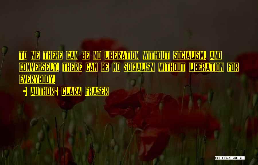 Clara Fraser Quotes: To Me There Can Be No Liberation Without Socialism. And Conversely, There Can Be No Socialism Without Liberation For Everybody.