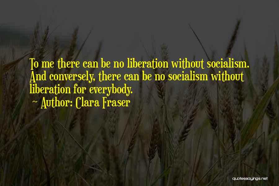 Clara Fraser Quotes: To Me There Can Be No Liberation Without Socialism. And Conversely, There Can Be No Socialism Without Liberation For Everybody.