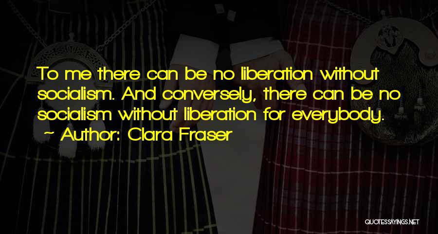 Clara Fraser Quotes: To Me There Can Be No Liberation Without Socialism. And Conversely, There Can Be No Socialism Without Liberation For Everybody.