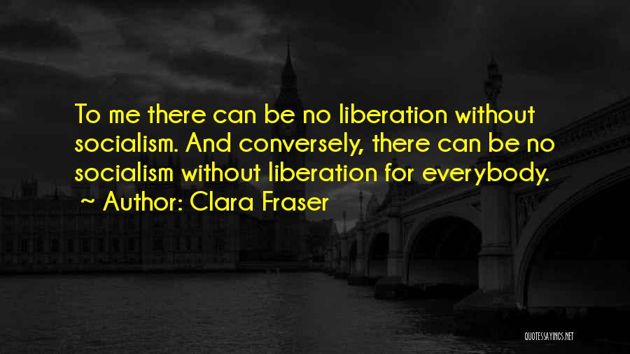 Clara Fraser Quotes: To Me There Can Be No Liberation Without Socialism. And Conversely, There Can Be No Socialism Without Liberation For Everybody.