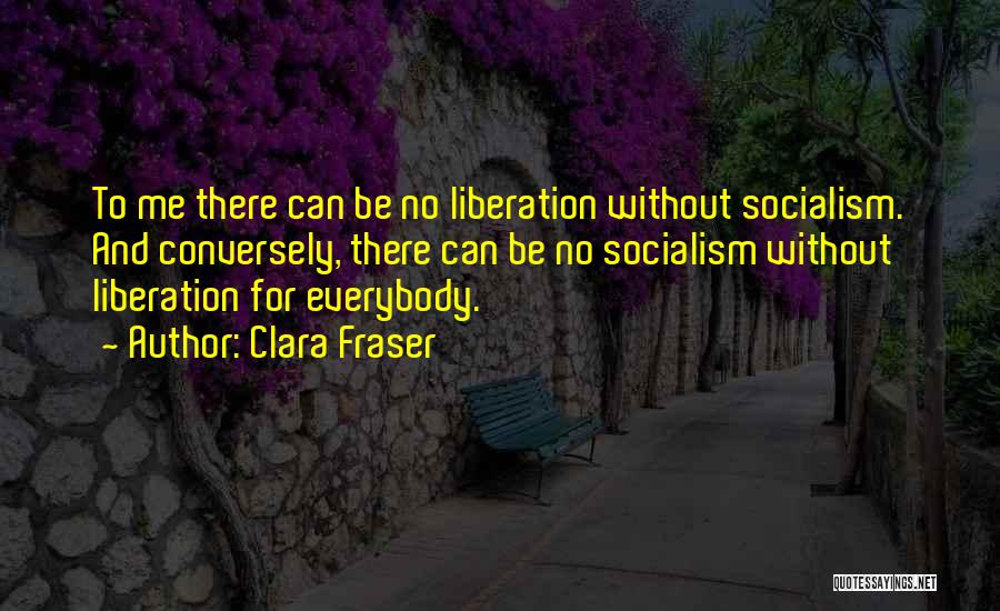 Clara Fraser Quotes: To Me There Can Be No Liberation Without Socialism. And Conversely, There Can Be No Socialism Without Liberation For Everybody.