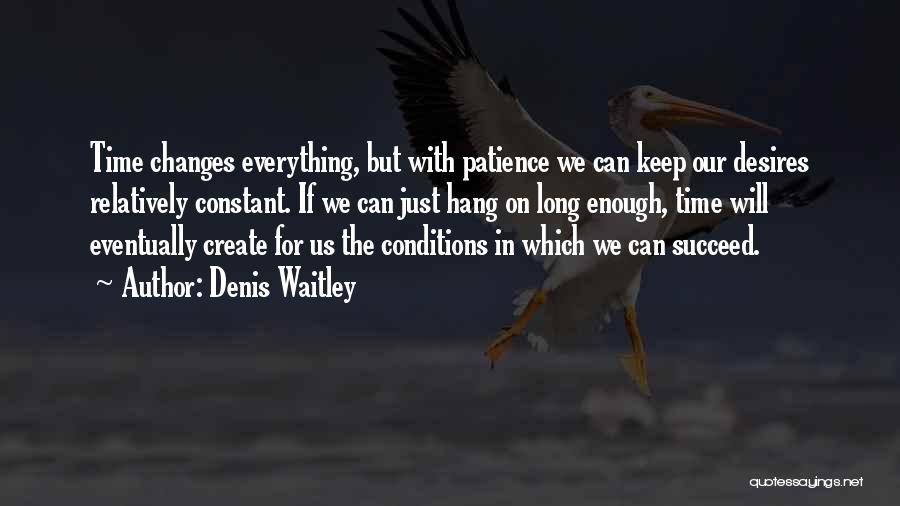 Denis Waitley Quotes: Time Changes Everything, But With Patience We Can Keep Our Desires Relatively Constant. If We Can Just Hang On Long