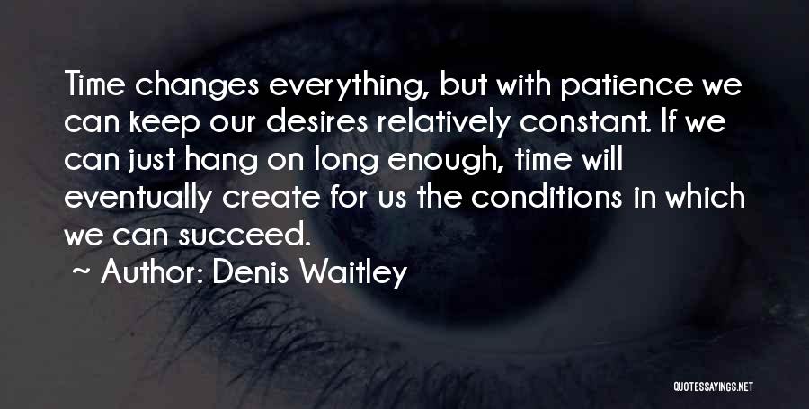 Denis Waitley Quotes: Time Changes Everything, But With Patience We Can Keep Our Desires Relatively Constant. If We Can Just Hang On Long