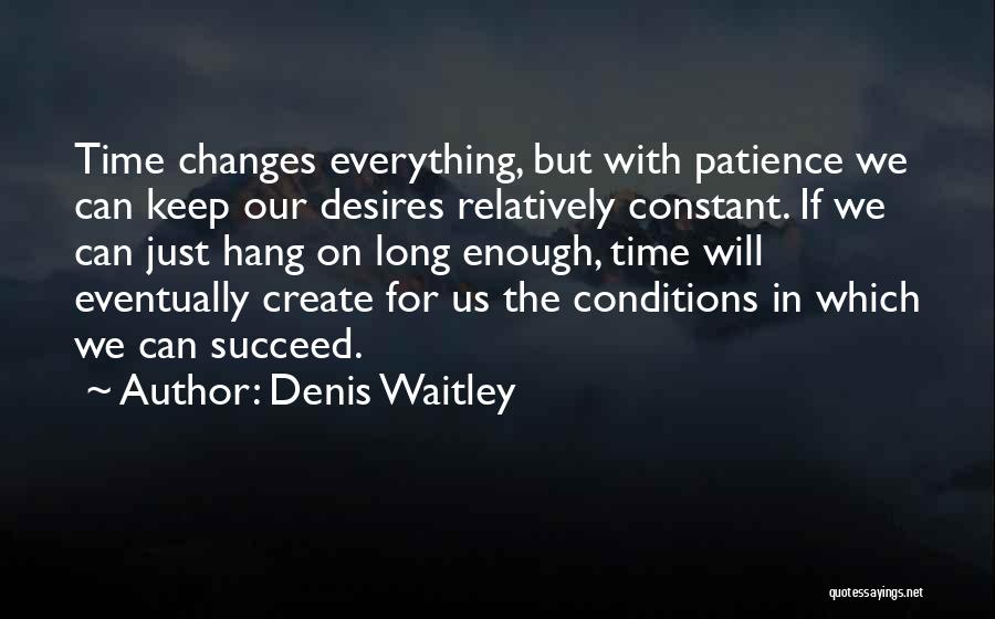 Denis Waitley Quotes: Time Changes Everything, But With Patience We Can Keep Our Desires Relatively Constant. If We Can Just Hang On Long