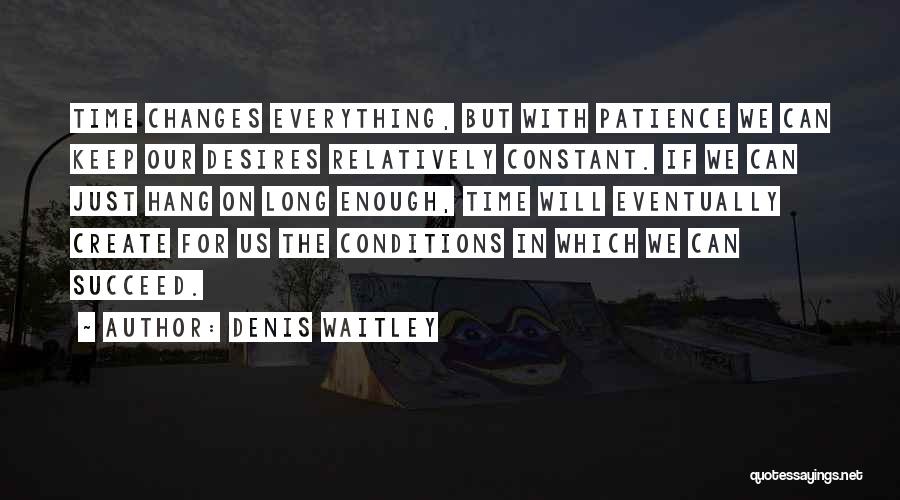 Denis Waitley Quotes: Time Changes Everything, But With Patience We Can Keep Our Desires Relatively Constant. If We Can Just Hang On Long