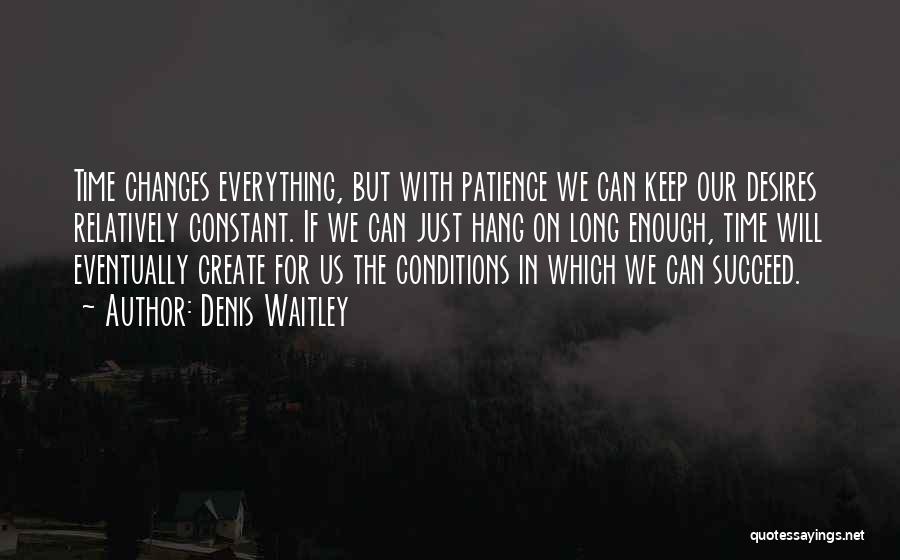 Denis Waitley Quotes: Time Changes Everything, But With Patience We Can Keep Our Desires Relatively Constant. If We Can Just Hang On Long