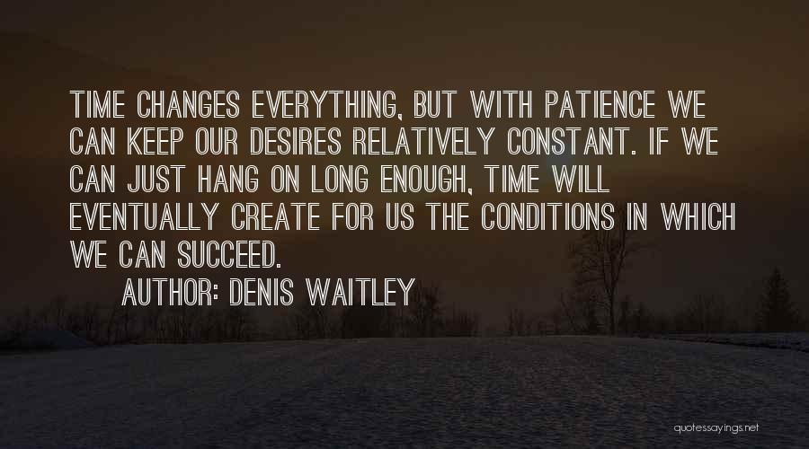 Denis Waitley Quotes: Time Changes Everything, But With Patience We Can Keep Our Desires Relatively Constant. If We Can Just Hang On Long