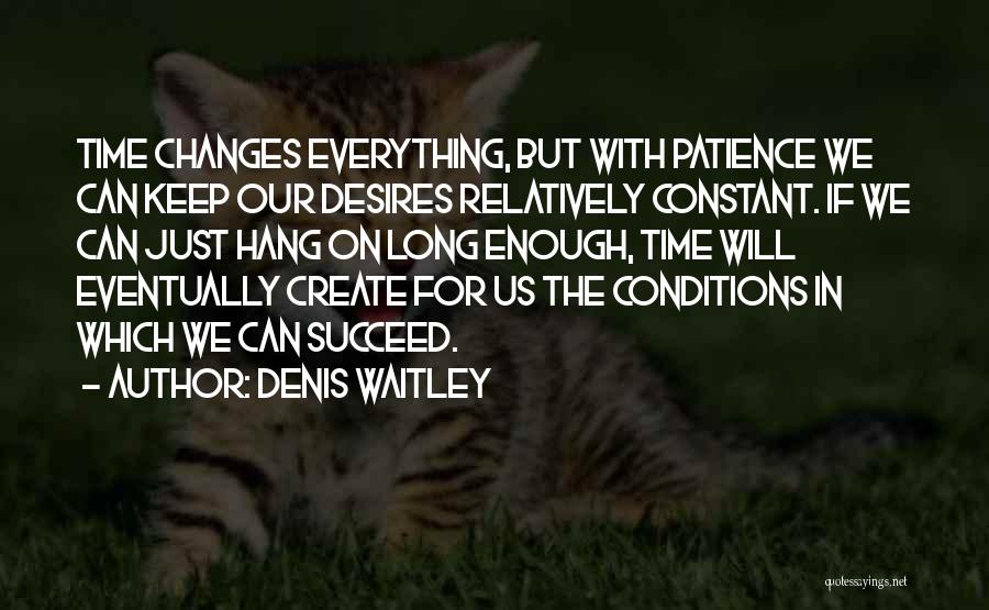 Denis Waitley Quotes: Time Changes Everything, But With Patience We Can Keep Our Desires Relatively Constant. If We Can Just Hang On Long