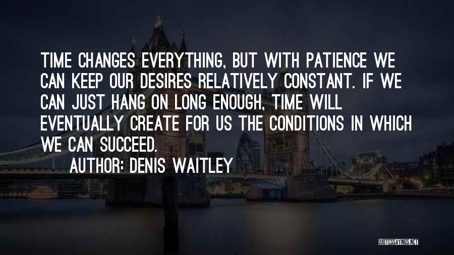 Denis Waitley Quotes: Time Changes Everything, But With Patience We Can Keep Our Desires Relatively Constant. If We Can Just Hang On Long