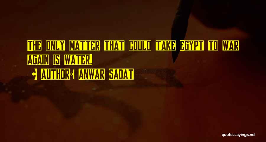 Anwar Sadat Quotes: The Only Matter That Could Take Egypt To War Again Is Water.