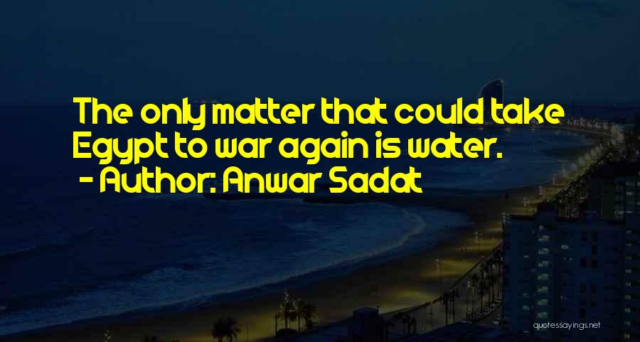 Anwar Sadat Quotes: The Only Matter That Could Take Egypt To War Again Is Water.