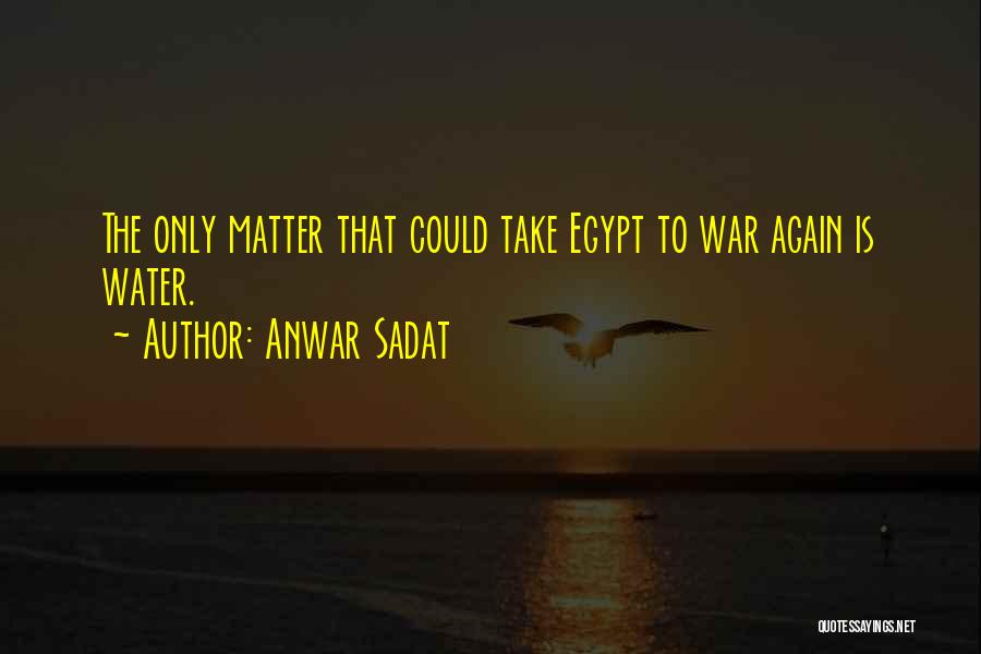Anwar Sadat Quotes: The Only Matter That Could Take Egypt To War Again Is Water.