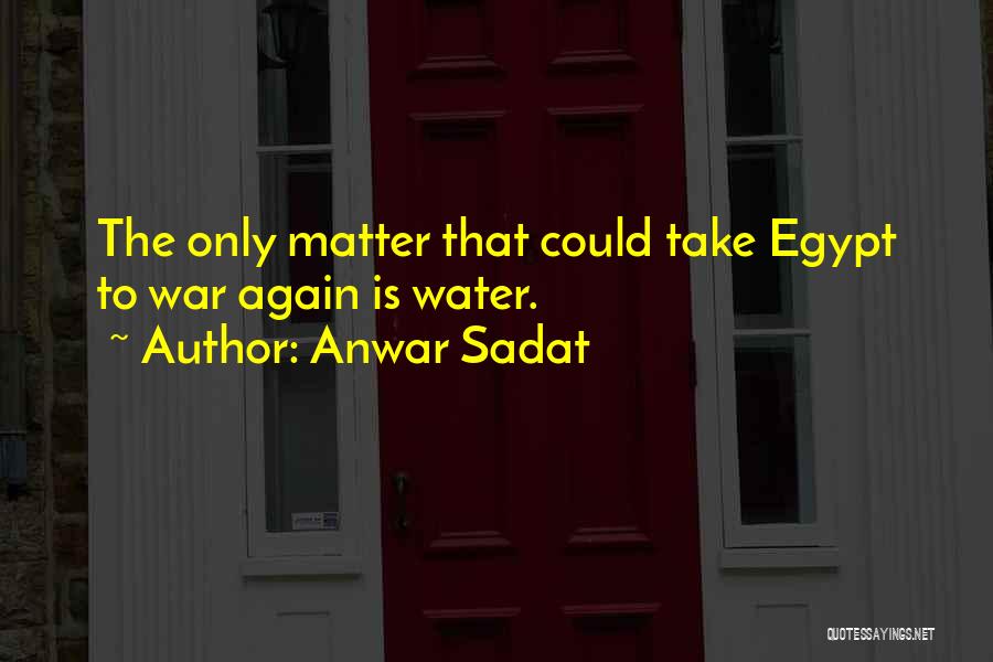 Anwar Sadat Quotes: The Only Matter That Could Take Egypt To War Again Is Water.