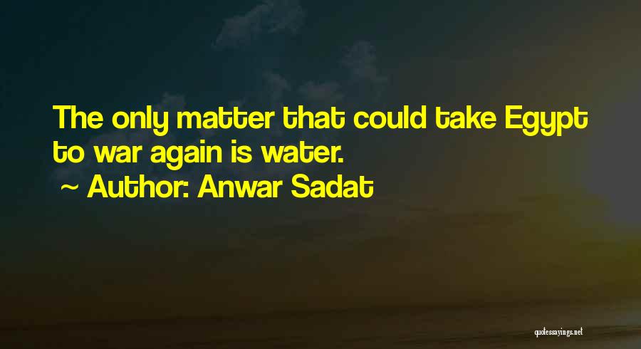 Anwar Sadat Quotes: The Only Matter That Could Take Egypt To War Again Is Water.