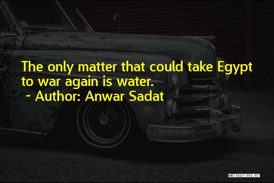 Anwar Sadat Quotes: The Only Matter That Could Take Egypt To War Again Is Water.