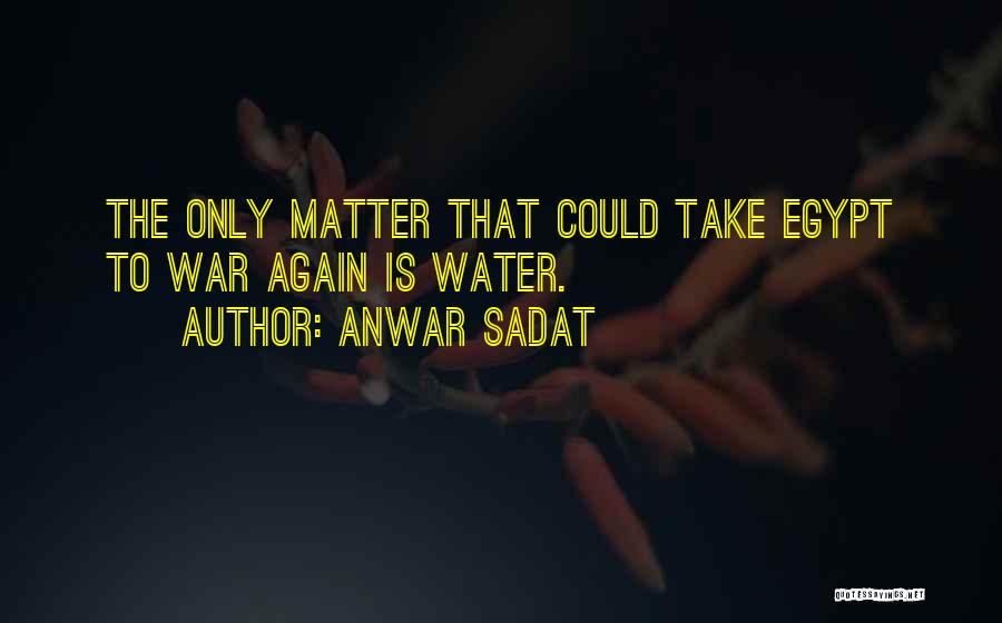 Anwar Sadat Quotes: The Only Matter That Could Take Egypt To War Again Is Water.