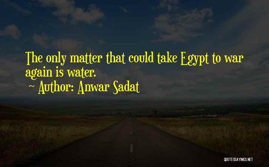 Anwar Sadat Quotes: The Only Matter That Could Take Egypt To War Again Is Water.