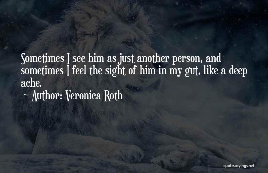 Veronica Roth Quotes: Sometimes I See Him As Just Another Person, And Sometimes I Feel The Sight Of Him In My Gut, Like