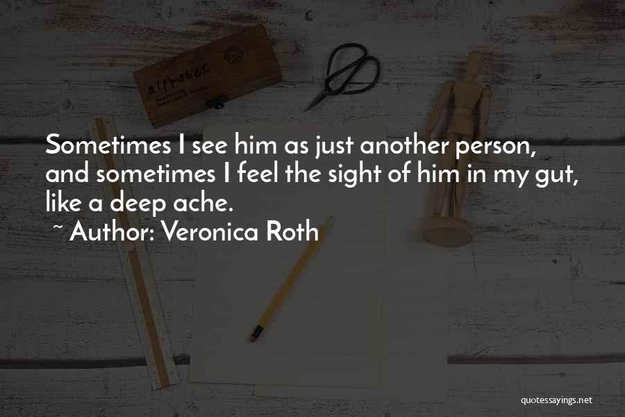 Veronica Roth Quotes: Sometimes I See Him As Just Another Person, And Sometimes I Feel The Sight Of Him In My Gut, Like
