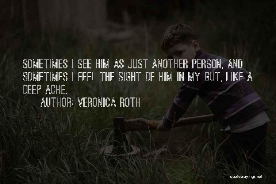 Veronica Roth Quotes: Sometimes I See Him As Just Another Person, And Sometimes I Feel The Sight Of Him In My Gut, Like