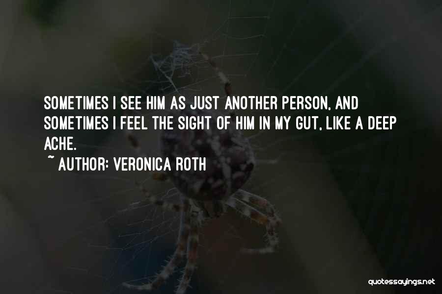 Veronica Roth Quotes: Sometimes I See Him As Just Another Person, And Sometimes I Feel The Sight Of Him In My Gut, Like