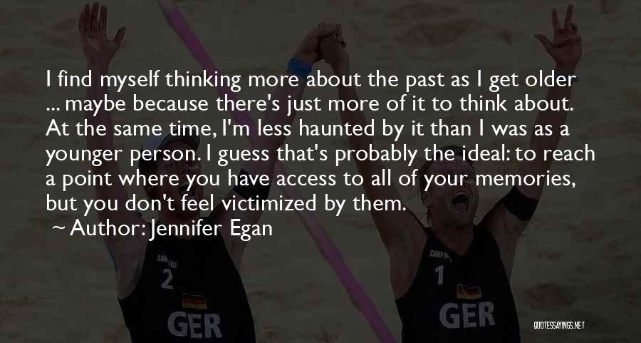 Jennifer Egan Quotes: I Find Myself Thinking More About The Past As I Get Older ... Maybe Because There's Just More Of It