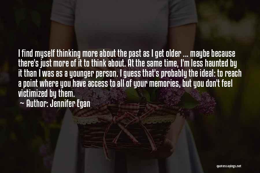 Jennifer Egan Quotes: I Find Myself Thinking More About The Past As I Get Older ... Maybe Because There's Just More Of It