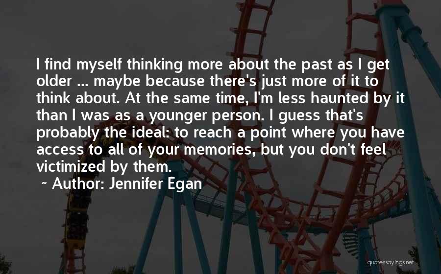 Jennifer Egan Quotes: I Find Myself Thinking More About The Past As I Get Older ... Maybe Because There's Just More Of It