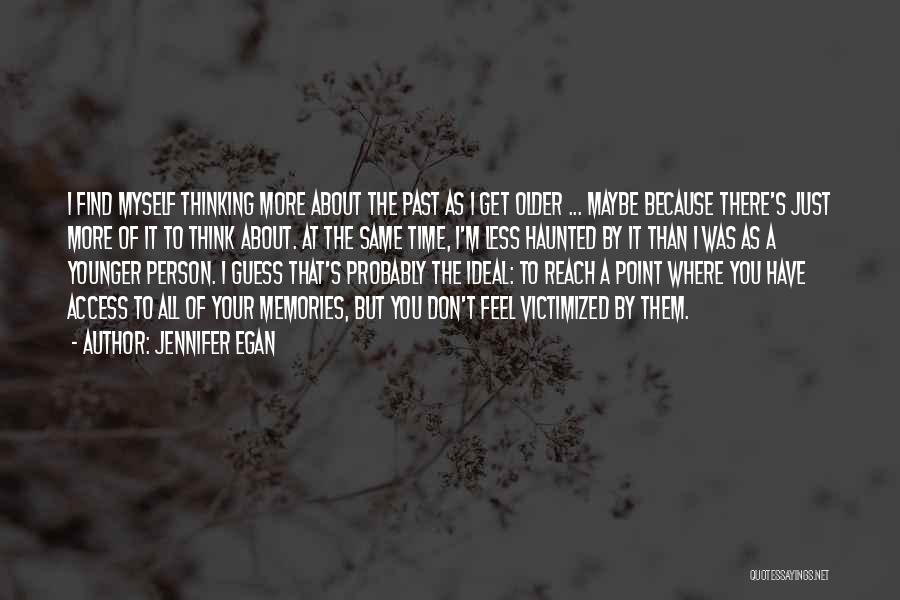 Jennifer Egan Quotes: I Find Myself Thinking More About The Past As I Get Older ... Maybe Because There's Just More Of It