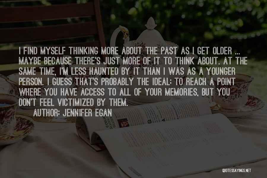 Jennifer Egan Quotes: I Find Myself Thinking More About The Past As I Get Older ... Maybe Because There's Just More Of It