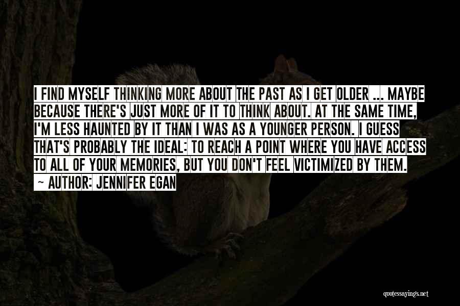 Jennifer Egan Quotes: I Find Myself Thinking More About The Past As I Get Older ... Maybe Because There's Just More Of It