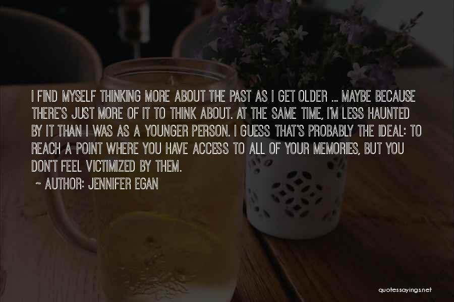 Jennifer Egan Quotes: I Find Myself Thinking More About The Past As I Get Older ... Maybe Because There's Just More Of It