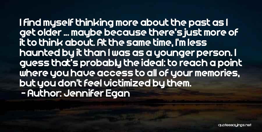 Jennifer Egan Quotes: I Find Myself Thinking More About The Past As I Get Older ... Maybe Because There's Just More Of It