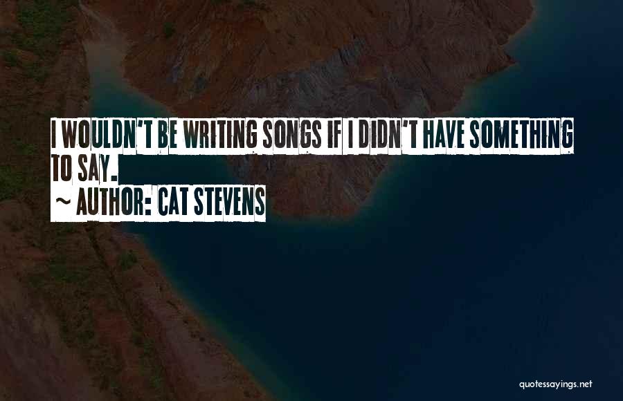 Cat Stevens Quotes: I Wouldn't Be Writing Songs If I Didn't Have Something To Say.