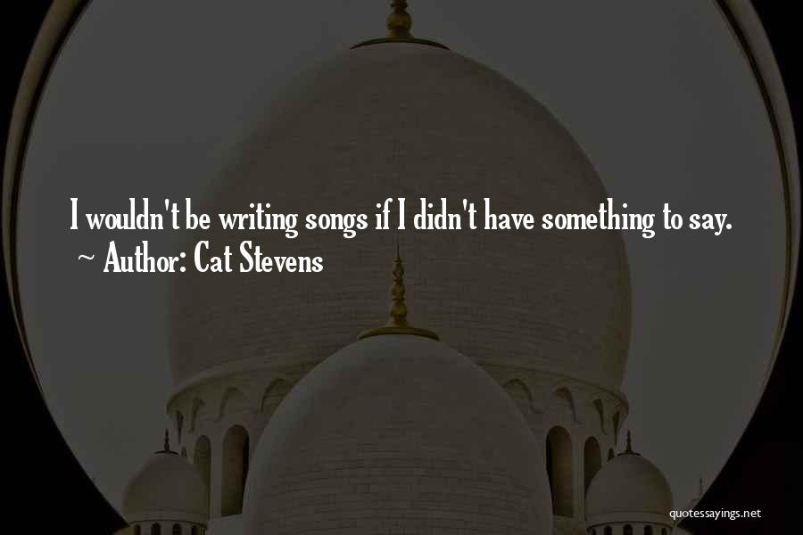 Cat Stevens Quotes: I Wouldn't Be Writing Songs If I Didn't Have Something To Say.