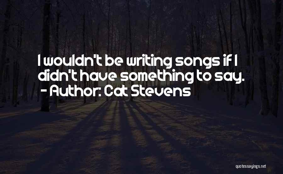 Cat Stevens Quotes: I Wouldn't Be Writing Songs If I Didn't Have Something To Say.