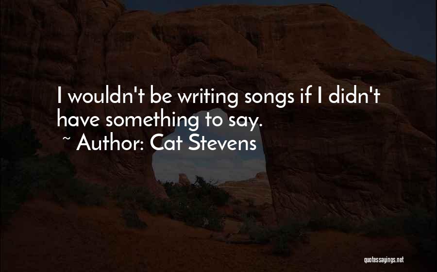 Cat Stevens Quotes: I Wouldn't Be Writing Songs If I Didn't Have Something To Say.