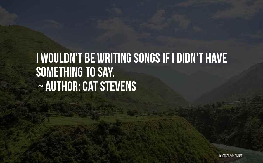 Cat Stevens Quotes: I Wouldn't Be Writing Songs If I Didn't Have Something To Say.