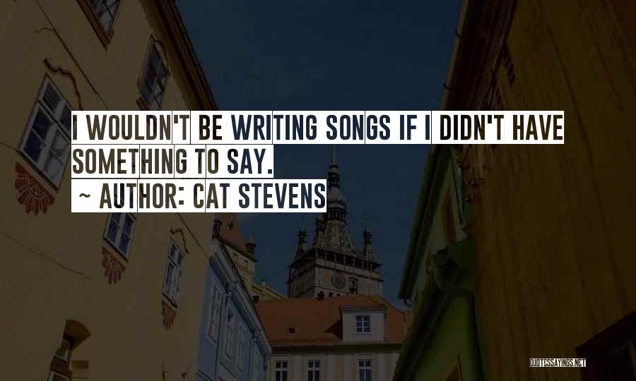 Cat Stevens Quotes: I Wouldn't Be Writing Songs If I Didn't Have Something To Say.